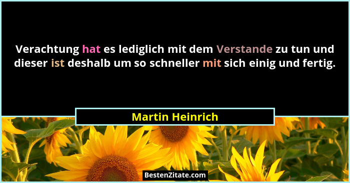 Verachtung hat es lediglich mit dem Verstande zu tun und dieser ist deshalb um so schneller mit sich einig und fertig.... - Martin Heinrich