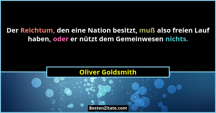 Der Reichtum, den eine Nation besitzt, muß also freien Lauf haben, oder er nützt dem Gemeinwesen nichts.... - Oliver Goldsmith