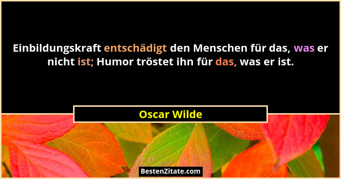 Einbildungskraft entschädigt den Menschen für das, was er nicht ist; Humor tröstet ihn für das, was er ist.... - Oscar Wilde