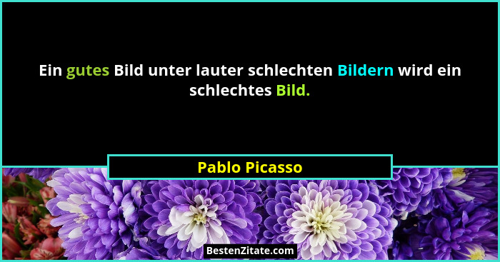 Ein gutes Bild unter lauter schlechten Bildern wird ein schlechtes Bild.... - Pablo Picasso