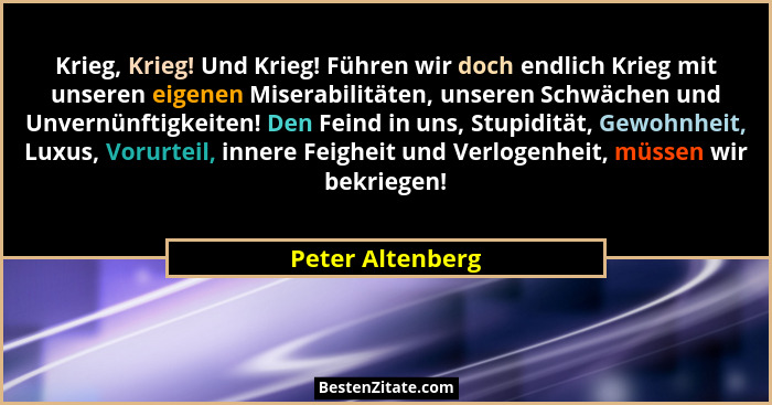 Krieg, Krieg! Und Krieg! Führen wir doch endlich Krieg mit unseren eigenen Miserabilitäten, unseren Schwächen und Unvernünftigkeiten... - Peter Altenberg