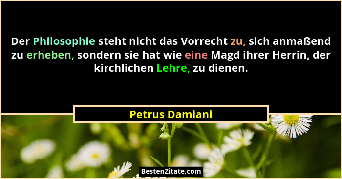 Der Philosophie steht nicht das Vorrecht zu, sich anmaßend zu erheben, sondern sie hat wie eine Magd ihrer Herrin, der kirchlichen Le... - Petrus Damiani
