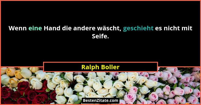 Wenn eine Hand die andere wäscht, geschieht es nicht mit Seife.... - Ralph Boller