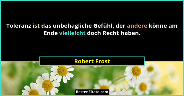 Toleranz ist das unbehagliche Gefühl, der andere könne am Ende vielleicht doch Recht haben.... - Robert Frost