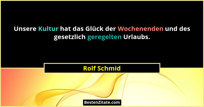 Unsere Kultur hat das Glück der Wochenenden und des gesetzlich geregelten Urlaubs.... - Rolf Schmid