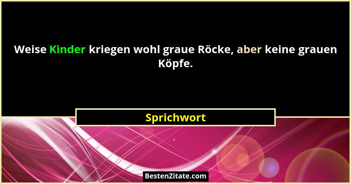 Weise Kinder kriegen wohl graue Röcke, aber keine grauen Köpfe.... - Sprichwort