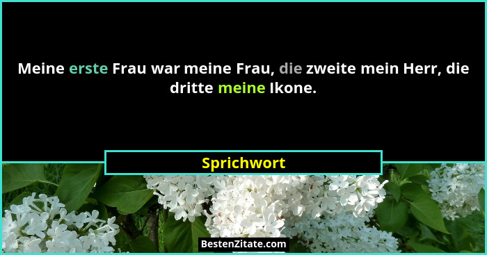 Meine erste Frau war meine Frau, die zweite mein Herr, die dritte meine Ikone.... - Sprichwort