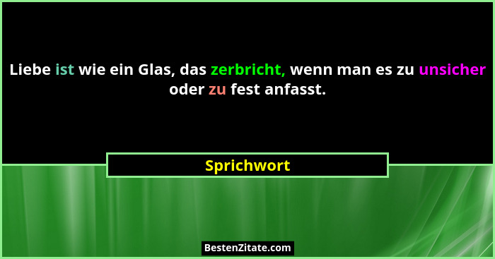 Liebe ist wie ein Glas, das zerbricht, wenn man es zu unsicher oder zu fest anfasst.... - Sprichwort