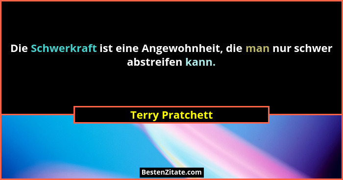 Die Schwerkraft ist eine Angewohnheit, die man nur schwer abstreifen kann.... - Terry Pratchett