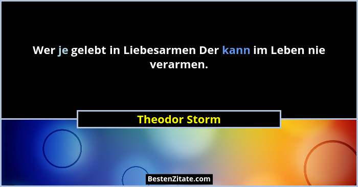 Wer je gelebt in Liebesarmen Der kann im Leben nie verarmen.... - Theodor Storm