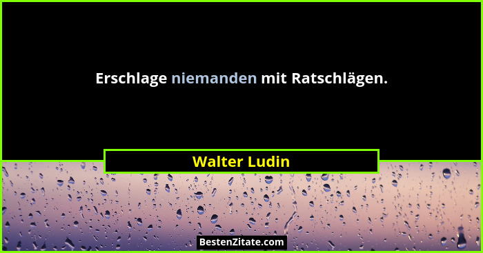 Erschlage niemanden mit Ratschlägen.... - Walter Ludin