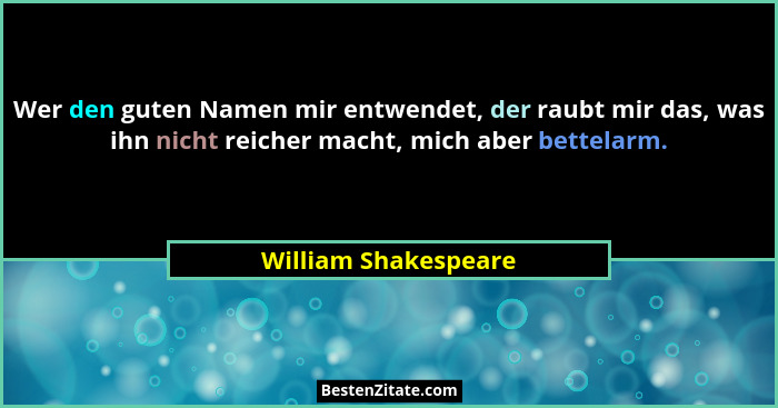 Wer den guten Namen mir entwendet, der raubt mir das, was ihn nicht reicher macht, mich aber bettelarm.... - William Shakespeare