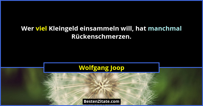 Wer viel Kleingeld einsammeln will, hat manchmal Rückenschmerzen.... - Wolfgang Joop