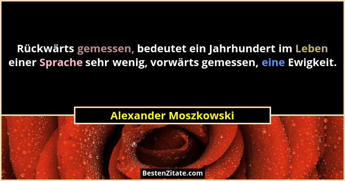 Rückwärts gemessen, bedeutet ein Jahrhundert im Leben einer Sprache sehr wenig, vorwärts gemessen, eine Ewigkeit.... - Alexander Moszkowski