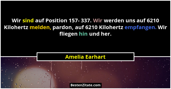 Wir sind auf Position 157- 337. Wir werden uns auf 6210 Kilohertz melden, pardon, auf 6210 Kilohertz empfangen. Wir fliegen hin und h... - Amelia Earhart