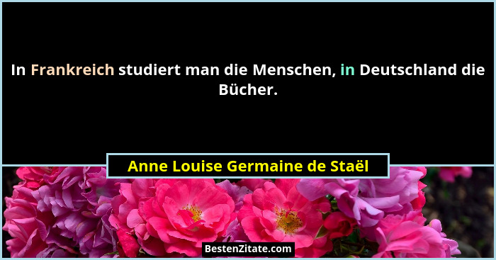In Frankreich studiert man die Menschen, in Deutschland die Bücher.... - Anne Louise Germaine de Staël