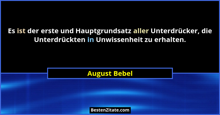 Es ist der erste und Hauptgrundsatz aller Unterdrücker, die Unterdrückten in Unwissenheit zu erhalten.... - August Bebel