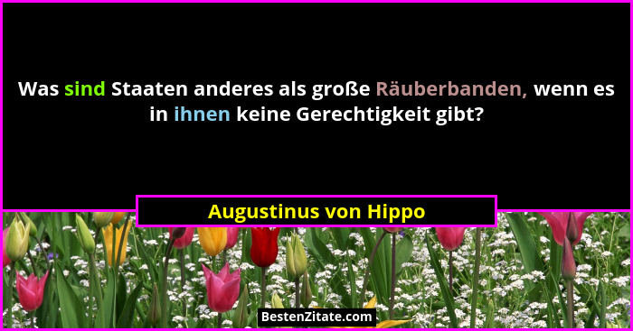 Was sind Staaten anderes als große Räuberbanden, wenn es in ihnen keine Gerechtigkeit gibt?... - Augustinus von Hippo