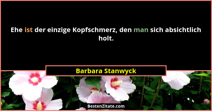 Ehe ist der einzige Kopfschmerz, den man sich absichtlich holt.... - Barbara Stanwyck