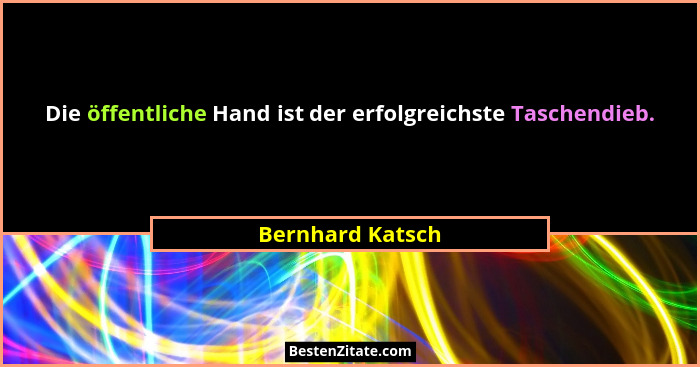 Die öffentliche Hand ist der erfolgreichste Taschendieb.... - Bernhard Katsch