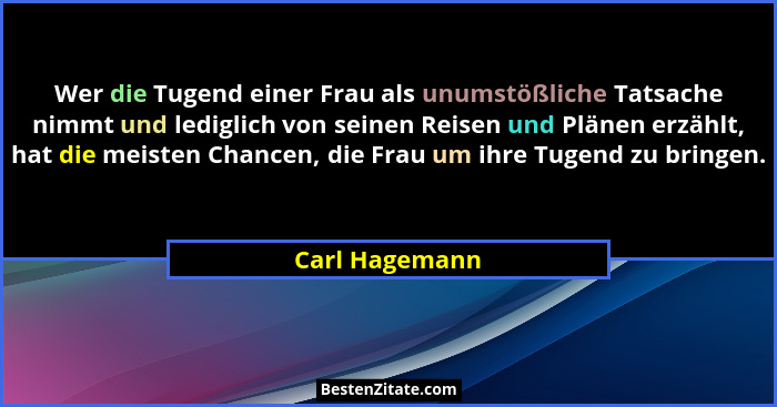 Wer die Tugend einer Frau als unumstößliche Tatsache nimmt und lediglich von seinen Reisen und Plänen erzählt, hat die meisten Chancen... - Carl Hagemann