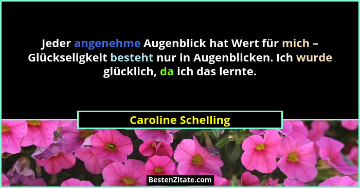 Jeder angenehme Augenblick hat Wert für mich – Glückseligkeit besteht nur in Augenblicken. Ich wurde glücklich, da ich das lernte... - Caroline Schelling