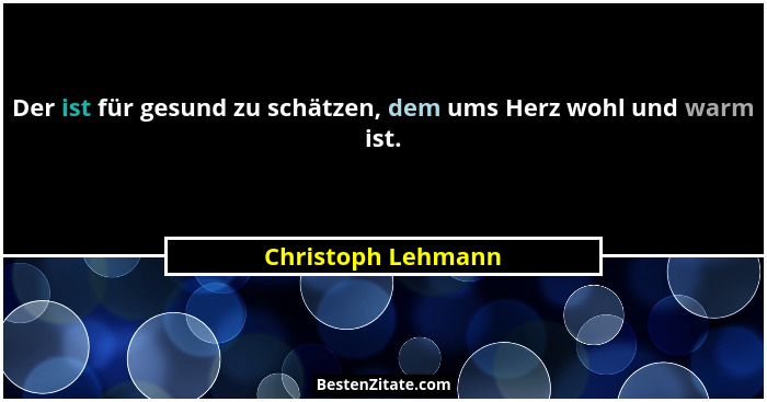 Der ist für gesund zu schätzen, dem ums Herz wohl und warm ist.... - Christoph Lehmann
