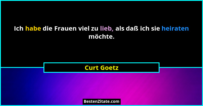 Ich habe die Frauen viel zu lieb, als daß ich sie heiraten möchte.... - Curt Goetz