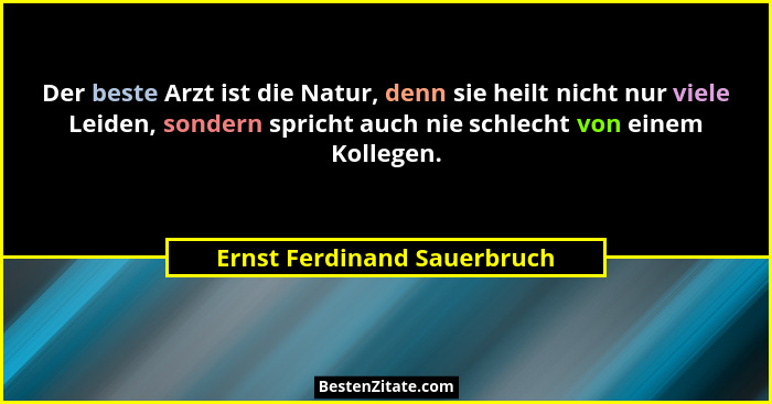 Der beste Arzt ist die Natur, denn sie heilt nicht nur viele Leiden, sondern spricht auch nie schlecht von einem Kollegen... - Ernst Ferdinand Sauerbruch