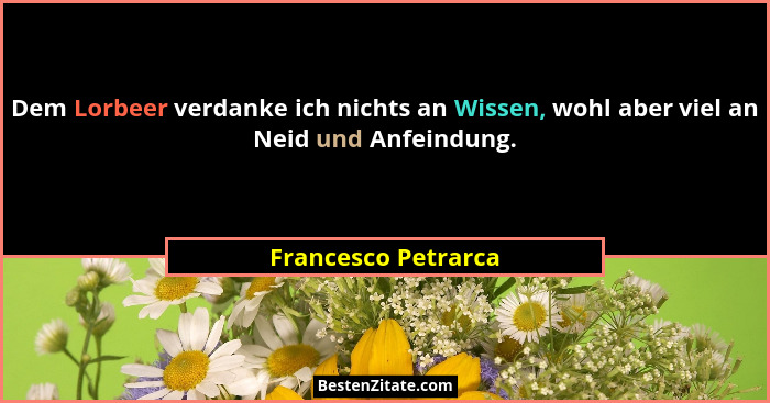 Dem Lorbeer verdanke ich nichts an Wissen, wohl aber viel an Neid und Anfeindung.... - Francesco Petrarca