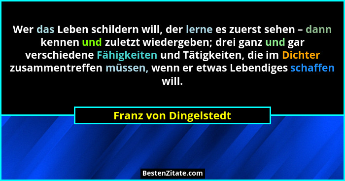 Wer das Leben schildern will, der lerne es zuerst sehen – dann kennen und zuletzt wiedergeben; drei ganz und gar verschiedene... - Franz von Dingelstedt