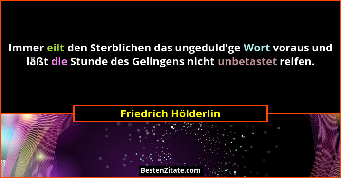 Immer eilt den Sterblichen das ungeduld'ge Wort voraus und läßt die Stunde des Gelingens nicht unbetastet reifen.... - Friedrich Hölderlin