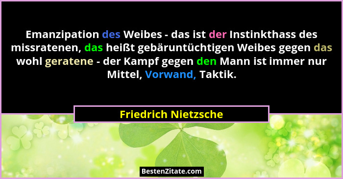 Emanzipation des Weibes - das ist der Instinkthass des missratenen, das heißt gebäruntüchtigen Weibes gegen das wohl geratene -... - Friedrich Nietzsche