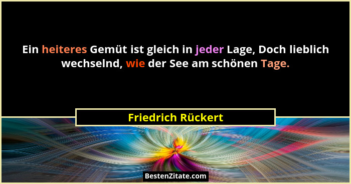Ein heiteres Gemüt ist gleich in jeder Lage, Doch lieblich wechselnd, wie der See am schönen Tage.... - Friedrich Rückert