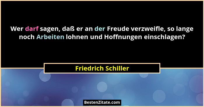 Wer darf sagen, daß er an der Freude verzweifle, so lange noch Arbeiten lohnen und Hoffnungen einschlagen?... - Friedrich Schiller