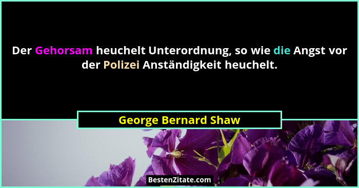 Der Gehorsam heuchelt Unterordnung, so wie die Angst vor der Polizei Anständigkeit heuchelt.... - George Bernard Shaw