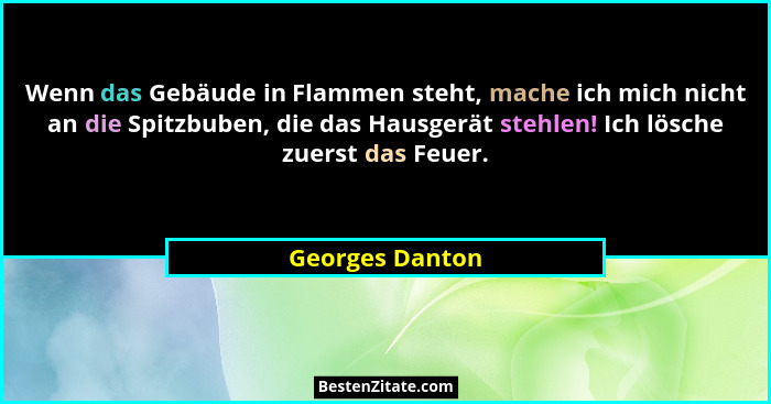 Wenn das Gebäude in Flammen steht, mache ich mich nicht an die Spitzbuben, die das Hausgerät stehlen! Ich lösche zuerst das Feuer.... - Georges Danton