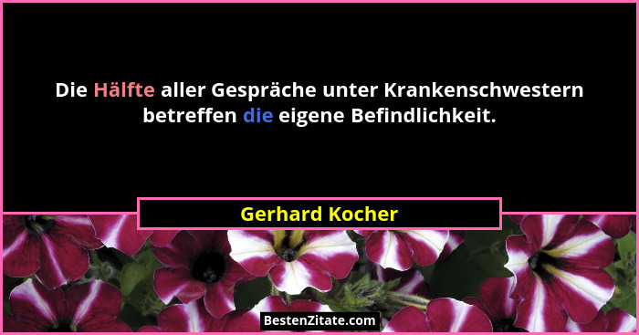 Die Hälfte aller Gespräche unter Krankenschwestern betreffen die eigene Befindlichkeit.... - Gerhard Kocher