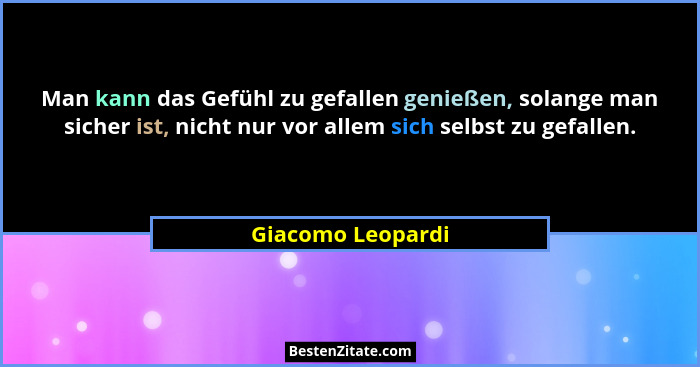 Man kann das Gefühl zu gefallen genießen, solange man sicher ist, nicht nur vor allem sich selbst zu gefallen.... - Giacomo Leopardi