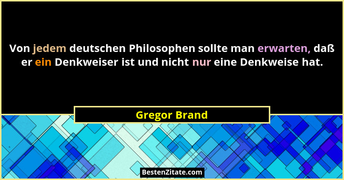 Von jedem deutschen Philosophen sollte man erwarten, daß er ein Denkweiser ist und nicht nur eine Denkweise hat.... - Gregor Brand