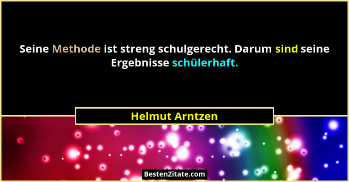 Seine Methode ist streng schulgerecht. Darum sind seine Ergebnisse schülerhaft.... - Helmut Arntzen