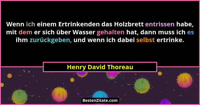 Wenn ich einem Ertrinkenden das Holzbrett entrissen habe, mit dem er sich über Wasser gehalten hat, dann muss ich es ihm zurückg... - Henry David Thoreau