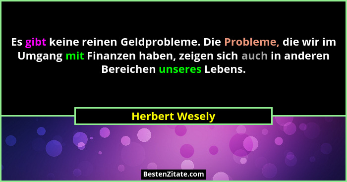 Es gibt keine reinen Geldprobleme. Die Probleme, die wir im Umgang mit Finanzen haben, zeigen sich auch in anderen Bereichen unseres... - Herbert Wesely
