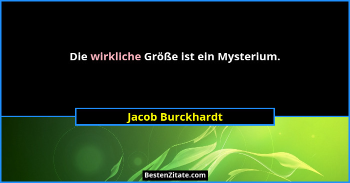 Die wirkliche Größe ist ein Mysterium.... - Jacob Burckhardt