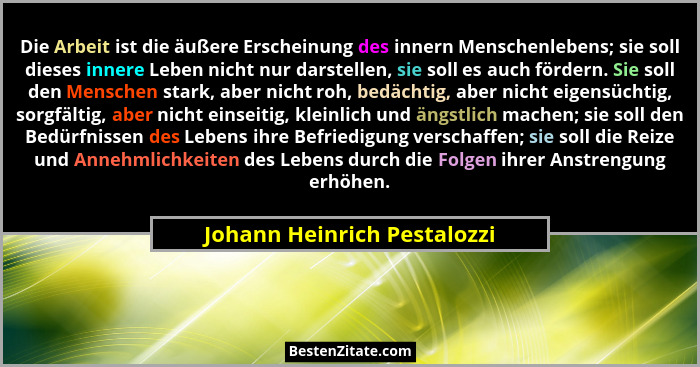 Die Arbeit ist die äußere Erscheinung des innern Menschenlebens; sie soll dieses innere Leben nicht nur darstellen, sie s... - Johann Heinrich Pestalozzi