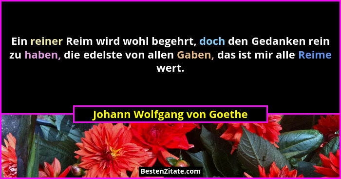Ein reiner Reim wird wohl begehrt, doch den Gedanken rein zu haben, die edelste von allen Gaben, das ist mir alle Reime w... - Johann Wolfgang von Goethe
