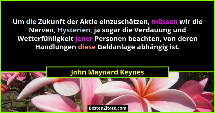 Um die Zukunft der Aktie einzuschätzen, müssen wir die Nerven, Hysterien, ja sogar die Verdauung und Wetterfühligkeit jener Pers... - John Maynard Keynes