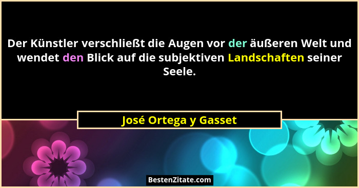 Der Künstler verschließt die Augen vor der äußeren Welt und wendet den Blick auf die subjektiven Landschaften seiner Seele.... - José Ortega y Gasset