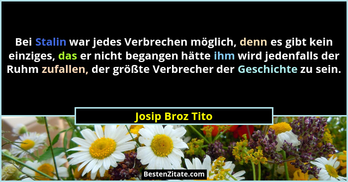 Bei Stalin war jedes Verbrechen möglich, denn es gibt kein einziges, das er nicht begangen hätte ihm wird jedenfalls der Ruhm zufall... - Josip Broz Tito