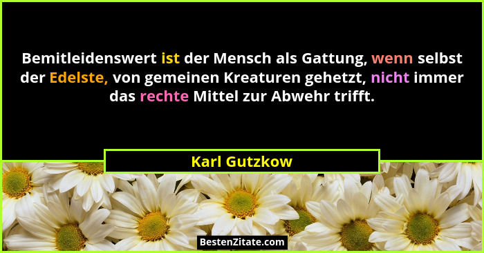 Bemitleidenswert ist der Mensch als Gattung, wenn selbst der Edelste, von gemeinen Kreaturen gehetzt, nicht immer das rechte Mittel zur... - Karl Gutzkow